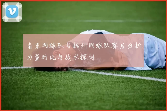南京网球队与杭州网球队赛后分析力量对比与战术探讨