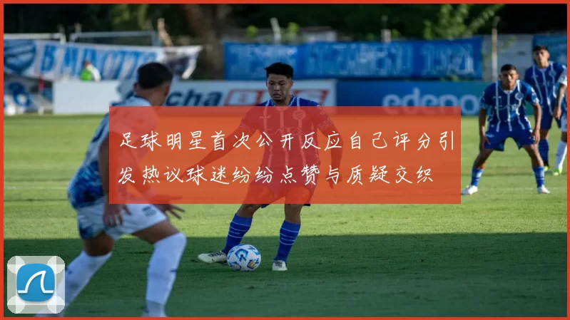 足球明星首次公开反应自己评分引发热议球迷纷纷点赞与质疑交织