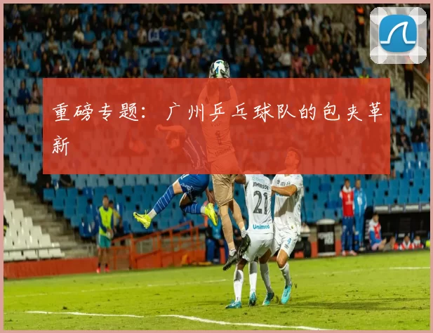 重磅专题：广州乒乓球队的包夹革新