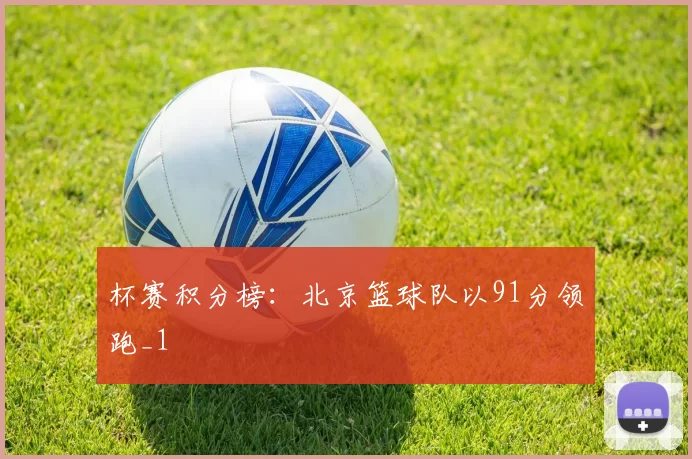 杯赛积分榜：北京篮球队以91分领跑_1