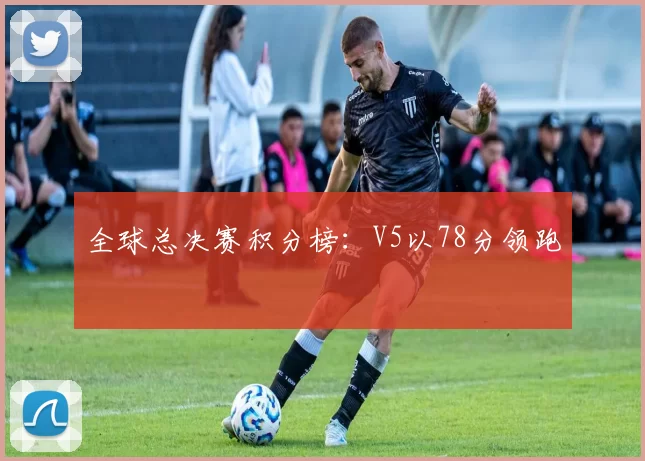 全球总决赛积分榜：V5以78分领跑