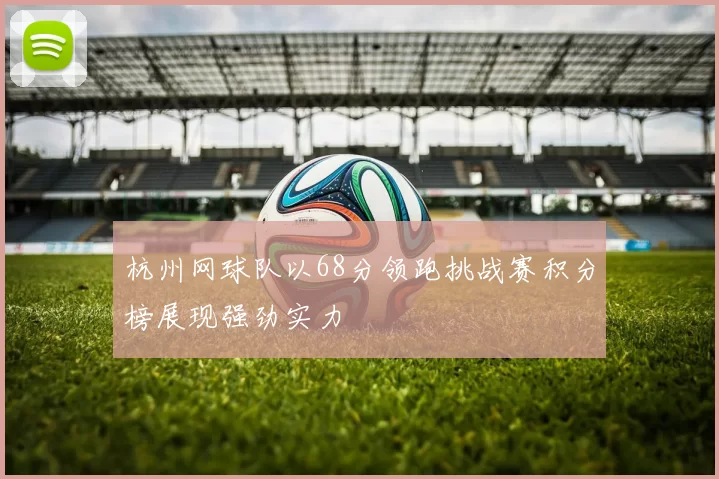 杭州网球队以68分领跑挑战赛积分榜展现强劲实力