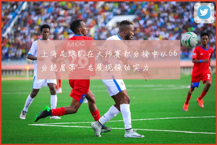上海足球队在大师赛积分榜中以66分稳居第一名展现强劲实力