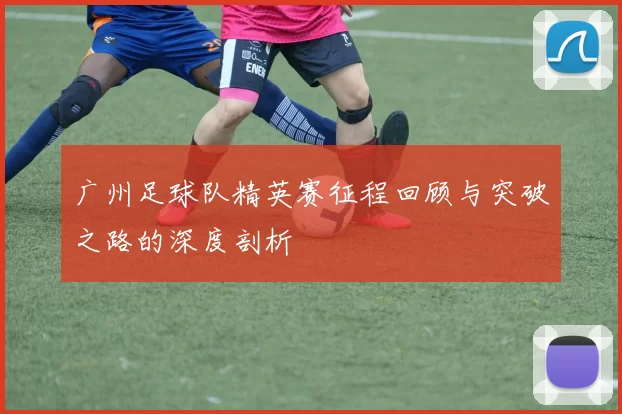 广州足球队精英赛征程回顾与突破之路的深度剖析