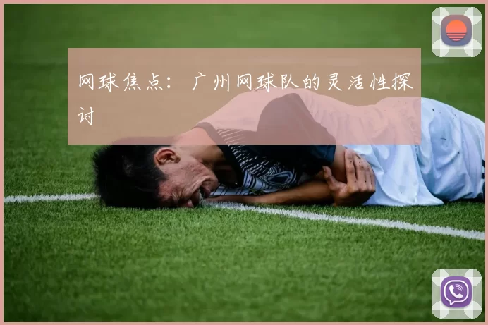 网球焦点：广州网球队的灵活性探讨