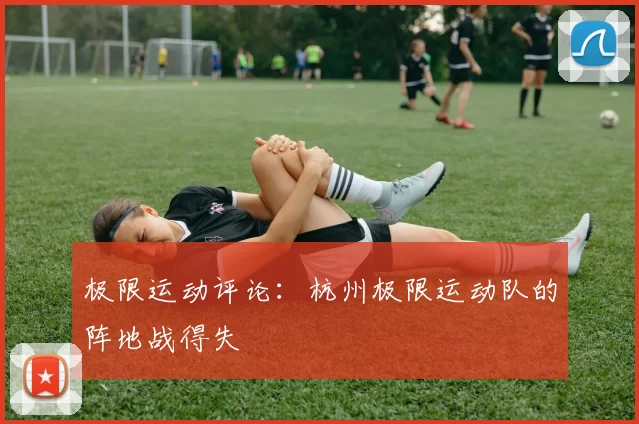 极限运动评论：杭州极限运动队的阵地战得失