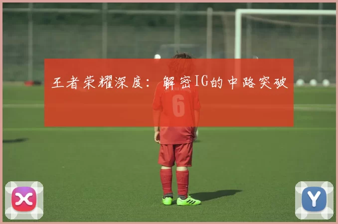 王者荣耀深度：解密IG的中路突破
