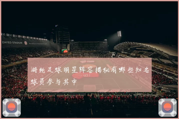 游轮足球明星阵容揭秘有哪些知名球员参与其中
