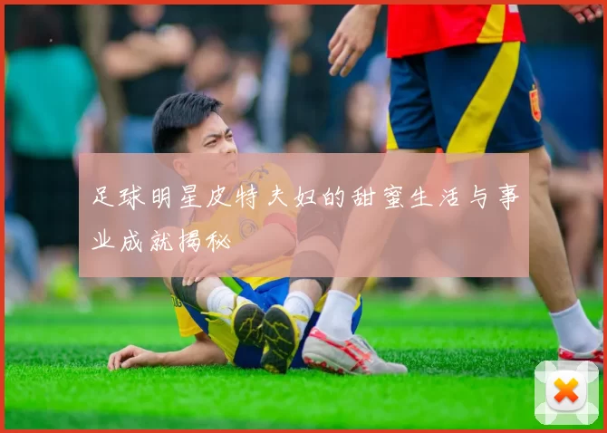 足球明星皮特夫妇的甜蜜生活与事业成就揭秘