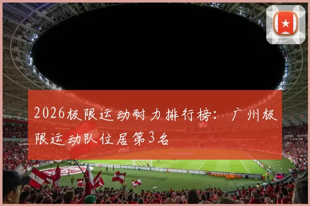 2026极限运动耐力排行榜：广州极限运动队位居第3名