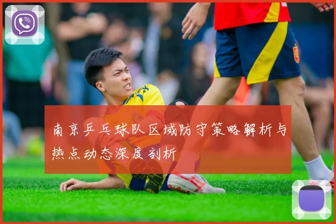 南京乒乓球队区域防守策略解析与热点动态深度剖析