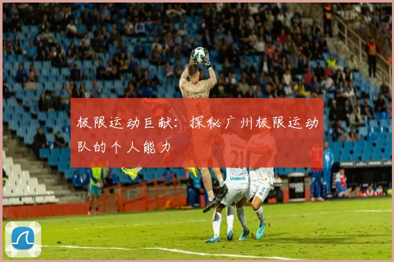 极限运动巨献：探秘广州极限运动队的个人能力