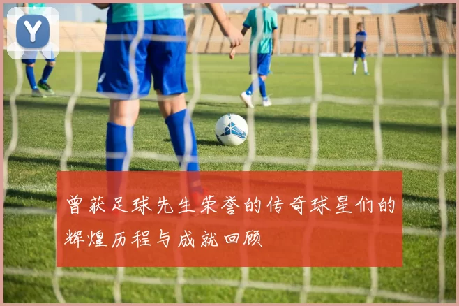 曾获足球先生荣誉的传奇球星们的辉煌历程与成就回顾