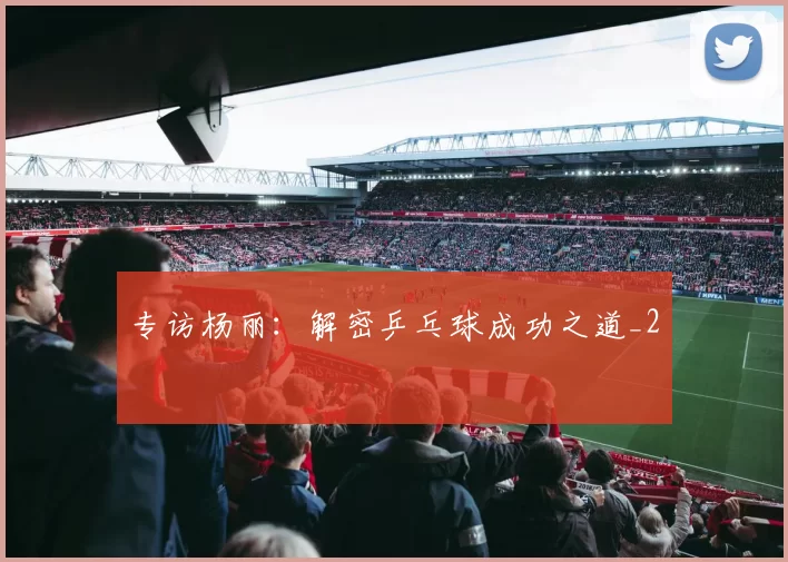 专访杨丽：解密乒乓球成功之道_2