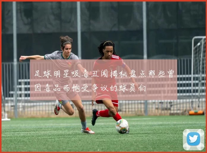 足球明星吸毒丑闻揭秘盘点那些曾因毒品而饱受争议的球员们